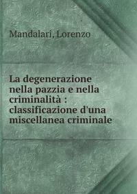 La degenerazione nella pazzia e nella criminalit? : classificazione d'una miscellanea criminale