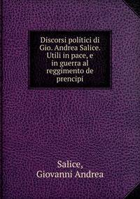 Discorsi politici di Gio. Andrea Salice. Utili in pace, e in guerra al reggimento de prencipi