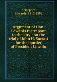Argument of Hon. Edwards Pierrepont to the jury : on the trial of John H. Surratt for the murder of President Lincoln