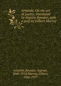 Aristotle, On the art of poetry; translated by Ingram Bywater, with a pref. by Gilbert Murray