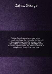 Tables of sterling exchange microform : in which are shown the value of a sterling bill in dominion currency for any amount, from ?1 to ? 10,000 at every rate of premium from one-eighth of one per cent to twelve &amp; a half per cent by eighths : and