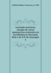 Leyendas moriscas; sacadas de varios manuscritos existentes en las bibliotecus Nacional, Real y de D.P. de Gayangos. 2