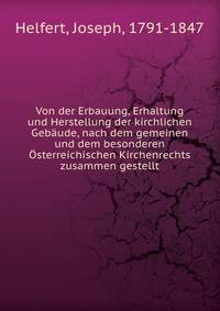 Von der Erbauung, Erhaltung und Herstellung der kirchlichen Gebaude, nach dem gemeinen und dem besonderen Osterreichischen Kirchenrechts zusammen gestellt