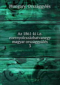 Az 1861-ki i.e. ezernyolcszazhatvanegy magyar orszaggyules