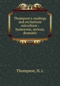 Thompson's readings and recitations microform : humorous, serious, dramatic