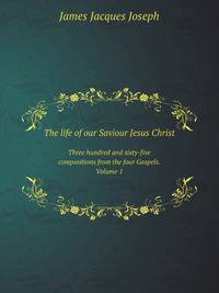 The life of our Saviour Jesus Christ. Three hundred and sixty-five compositions from the four Gospels. Volume 1