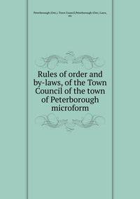 Rules of order and by-laws, of the Town Council of the town of Peterborough microform