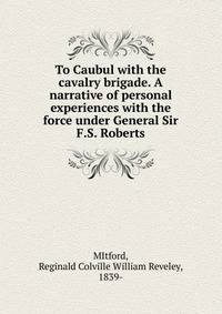 To Caubul with the cavalry brigade. A narrative of personal experiences with the force under General Sir F.S. Roberts