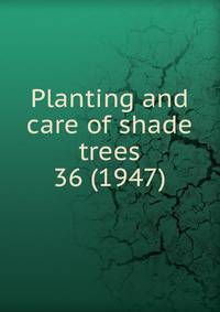 Planting and care of shade trees. 36 (1947)