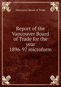 Report of the Vancouver Board of Trade for the year 1896-97 microform