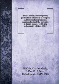 Beza's Icones, contemporary portraits of reformers of religion and letters; being facsimile reproductions of the portraits in Beza's Icones (1580) and in Goulard's edition (1581)