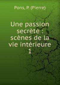 Une passion secr?te : sc?nes de la vie int?rieure
