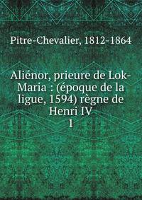 Ali?nor, prieure de Lok-Maria : (?poque de la ligue, 1594) r?gne de Henri IV