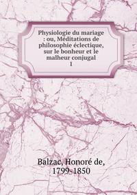 Physiologie du mariage : ou, Mditations de philosophie clectique, sur le bonheur et le malheur conjugal. 1