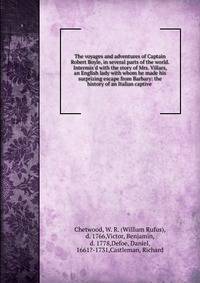 The voyages and adventures of Captain Robert Boyle, in several parts of the world. Intermix'd with the story of Mrs. Villars, an English lady with whom he made his surprizing escape from Barbary: the history of an Italian captive