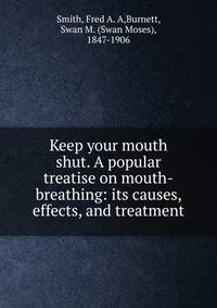 Keep your mouth shut. A popular treatise on mouth-breathing: its causes, effects, and treatment