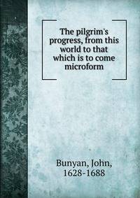 The pilgrim's progress, from this world to that which is to come microform