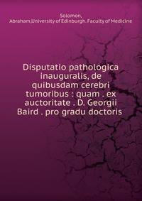 Disputatio pathologica inauguralis, de quibusdam cerebri tumoribus : quam . ex auctoritate . D. Georgii Baird . pro gradu doctoris .