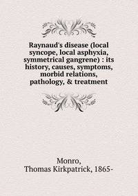 Raynaud's disease (local syncope, local asphyxia, symmetrical gangrene) : its history, causes, symptoms, morbid relations, pathology, &amp; treatment