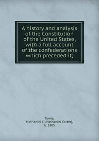 A history and analysis of the Constitution of the United States, with a full account of the confederations which preceded it;