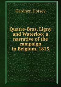 Quatre-Bras, Ligny and Waterloo; a narrative of the campaign in Belgium, 1815