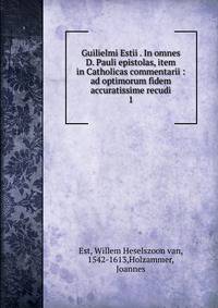 Guilielmi Estii . In omnes D. Pauli epistolas, item in Catholicas commentarii : ad optimorum fidem accuratissime recudi. 1