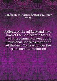 A digest of the military and naval laws of the Confederate States, from the commencement of the Provisional Congress to the end of the First Congress under the permanent Constitution