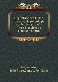O quintannista Flavio, romance da pathologia academica por Joao Pinto Figueiredo e Feliciano Santos