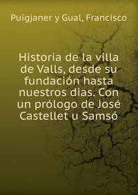 Historia de la villa de Valls, desde su fundacion hasta nuestros dias. Con un prologo de Jose Castellet u Samso