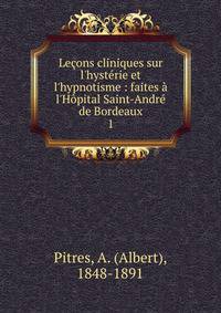 Le?ons cliniques sur l'hyst?rie et l'hypnotisme : faites ? l'H?pital Saint-Andr? de Bordeaux
