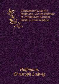 Christophori Ludovici Hoffmann . De sensibilitate et irritabilitate partium libellus Latine redditus