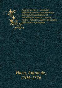 Antonii de Haen . Vindiciae difficultatum circa modernorum systema de sensibilitate et irritabilitate humani corporis : contra . Alberti v. Haller, ad easdem difficultates apologiam