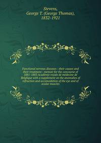 Functional nervous diseases : their causes and their treatment : memoir for the concourse of 1881-1883 Acad?mie royale de m?decine de Belglique with a supplement on the anomalies of refraction and accomodation of the eye and of ocular muscles