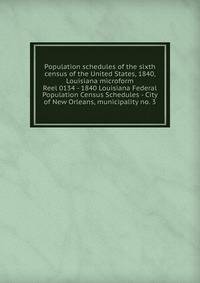 Population schedules of the sixth census of the United States, 1840, Louisiana microform. Reel 0134 - 1840 Louisiana Federal Population Census Schedules - City of New Orleans, municipality no. 3