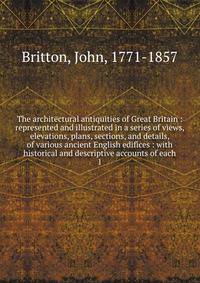 The architectural antiquities of Great Britain : represented and illustrated in a series of views, elevations, plans, sections, and details, of various ancient English edifices : with historical and descriptive accounts of each. 1
