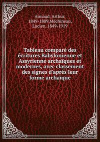 Tableau compar? des ?critures Babylonienne et Assyrienne archa?ques et modernes, avec classement des signes d'apr?s leur forme archa?que