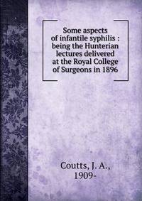 Some aspects of infantile syphilis : being the Hunterian lectures delivered at the Royal College of Surgeons in 1896