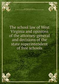 The school law of West Virginia and opinions of the attorney-general and decisions of the state superintendent of free schools