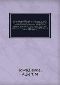 School laws of Iowa from the code of 1897, the supplement to the code of 1907, and the acts of the thirty-third and thirty-fourth general assemblies : with notes, forms and decisions for use and government of directors and school officers