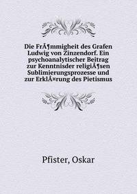 Die Fr?¶mmigheit des Grafen Ludwig von Zinzendorf. Ein psychoanalytischer Beitrag zur Kenntnisder religi?¶sen Sublimierungsprozesse und zur Erkl?¤rung des Pietismus