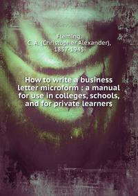 How to write a business letter microform : a manual for use in colleges, schools, and for private learners
