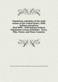 Population schedules of the sixth census of the United States, 1840, Indiana microform. Reel 0090 - 1840 Indiana Federal Population Census Schedules - Perry, Pike, Porter, and Posey Counties