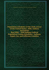 Population schedules of the sixth census of the United States, 1840, Indiana microform. Reel 0083 - 1840 Indiana Federal Population Census Schedules - Jackson, Jasper, Jay, and Jefferson Counties