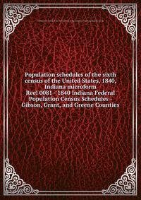 Population schedules of the sixth census of the United States, 1840, Indiana microform. Reel 0081 - 1840 Indiana Federal Population Census Schedules - Gibson, Grant, and Greene Counties