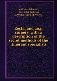 Rectal and anal surgery, with a description of the secret methods of the itinerant specialists