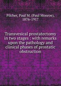 Transvesical prostatectomy in two stages : with remarks upon the pathology and clinical phases of prostatic obstruction
