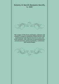 The surgery of the heart and lungs; a history and r?sum? of surgical conditions found therein, and experimental and clinical research in man and lower animals, with reference to pneumonotomy, pneumonectomy and bronchotomy, cardiotomy and cardiorrhaph