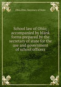 School law of Ohio; accompanied by blank forms prepared by the secretary of state for the use and government of school officers