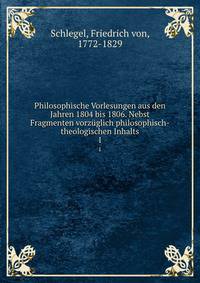 Philosophische Vorlesungen aus den Jahren 1804 bis 1806. Nebst Fragmenten vorzglich philosophisch-theologischen Inhalts. 1