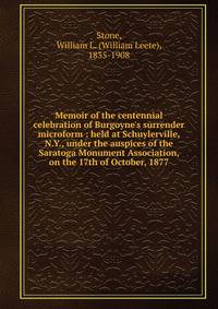 Memoir of the centennial celebration of Burgoyne's surrender microform : held at Schuylerville, N.Y., under the auspices of the Saratoga Monument Association, on the 17th of October, 1877